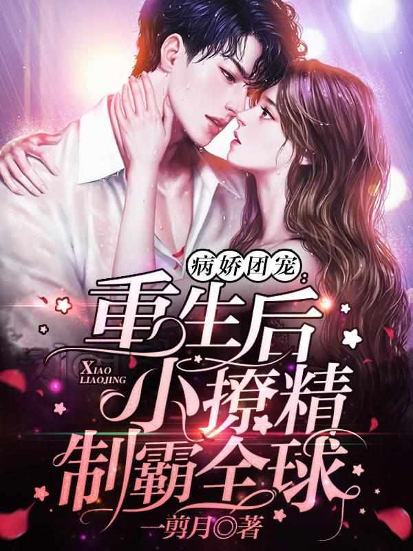 病娇团宠重生后小撩精制霸全球全集 病娇团宠重生后小撩精制霸全球全集