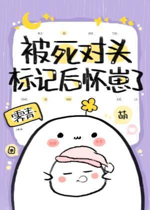 被死对头标记后怀崽了完整版 被死对头标记后怀崽了完整版