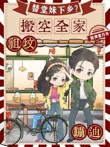 替堂妹下乡?搬空全家祖坟蹦迪TXT 替堂妹下乡?搬空全家祖坟蹦迪TXT