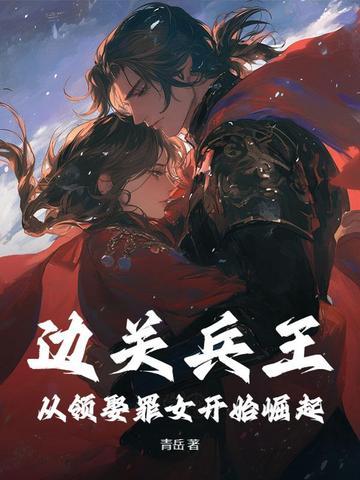 边关兵王从领娶罪女开始崛起边关兵神 边关兵王从领娶罪女开始崛起边关兵神