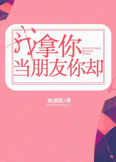 我拿你当朋友你却txt 我拿你当朋友你却txt