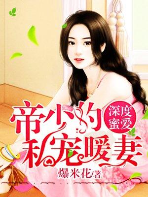 帝少私宠鲜妻全文免费阅读全文帝少私宠宝贝妻 帝少私宠鲜妻全文免费阅读全文帝少私宠宝贝妻