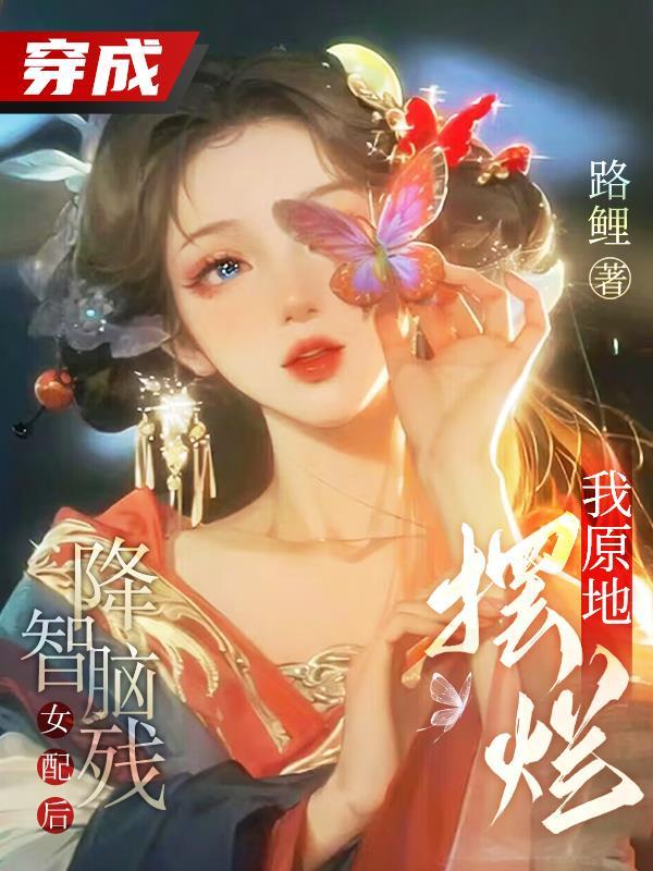 穿成降智脑残女配后,我原地摆烂 穿成降智脑残女配后,我原地摆烂