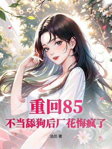 重回85：不当舔狗后厂花悔疯了